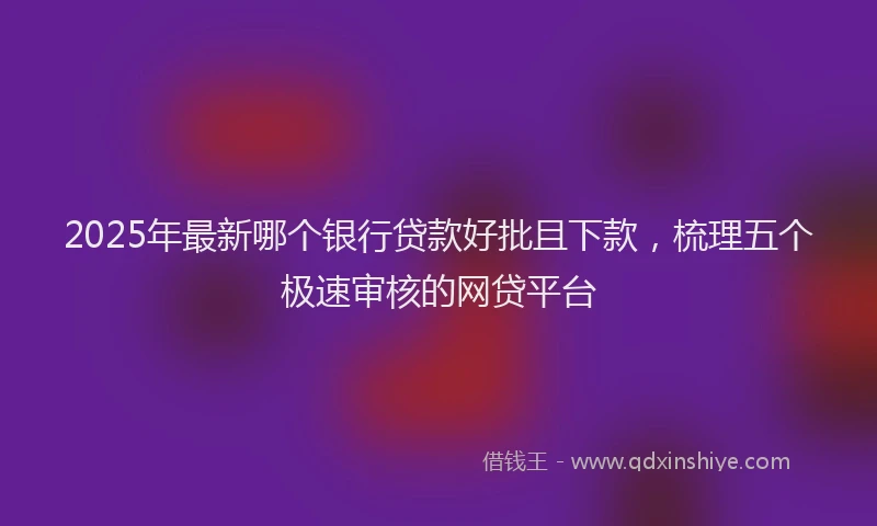 2025年最新哪个银行贷款好批且下款，梳理五个极速审核的网贷平台