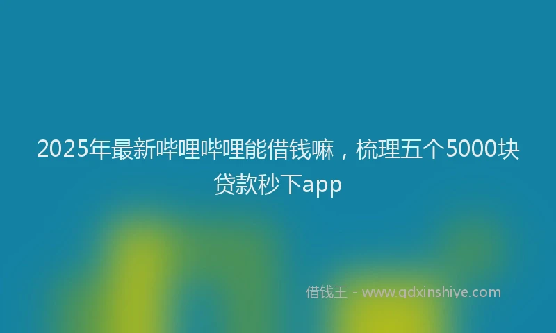 2025年最新哔哩哔哩能借钱嘛，梳理五个5000块贷款秒下app