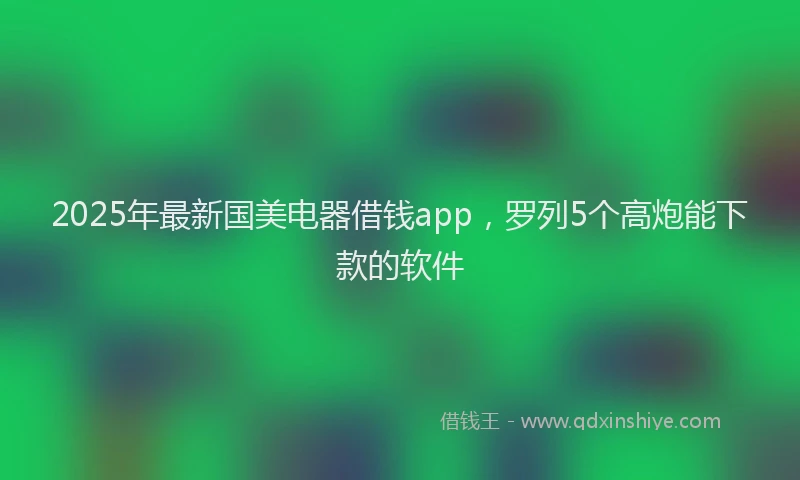 2025年最新国美电器借钱app，罗列5个高炮能下款的软件