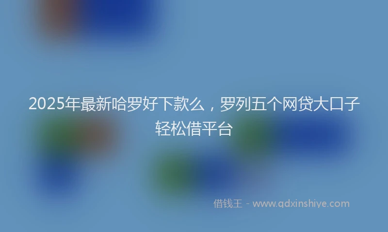 2025年最新哈罗好下款么，罗列五个网贷大口子轻松借平台
