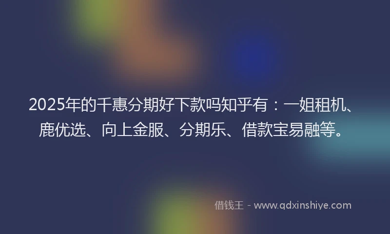 2025年的千惠分期好下款吗知乎有：一姐租机、鹿优选、向上金服、分期乐、借款宝易融等。