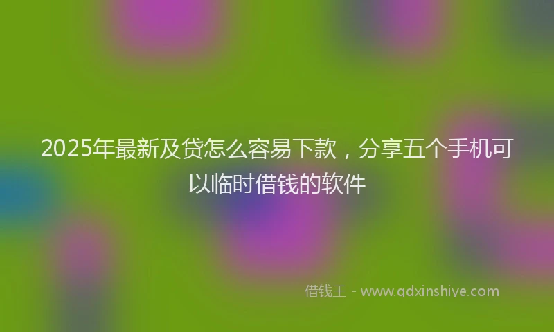 2025年最新及贷怎么容易下款，分享五个手机可以临时借钱的软件