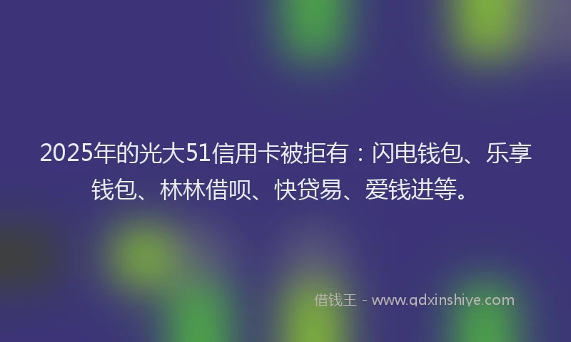 2025年的光大51信用卡被拒有：闪电钱包、乐享钱包、林林借呗、快贷易、爱钱进等。