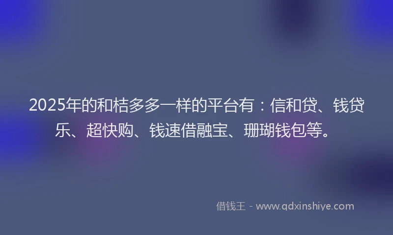 2025年的和桔多多一样的平台有：信和贷、钱贷乐、超快购、钱速借融宝、珊瑚钱包等。