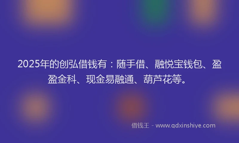 2025年的创弘借钱有：随手借、融悦宝钱包、盈盈金科、现金易融通、葫芦花等。