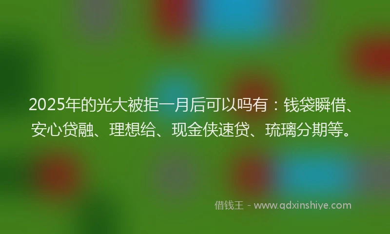 2025年的光大被拒一月后可以吗有：钱袋瞬借、安心贷融、理想给、现金侠速贷、琉璃分期等。