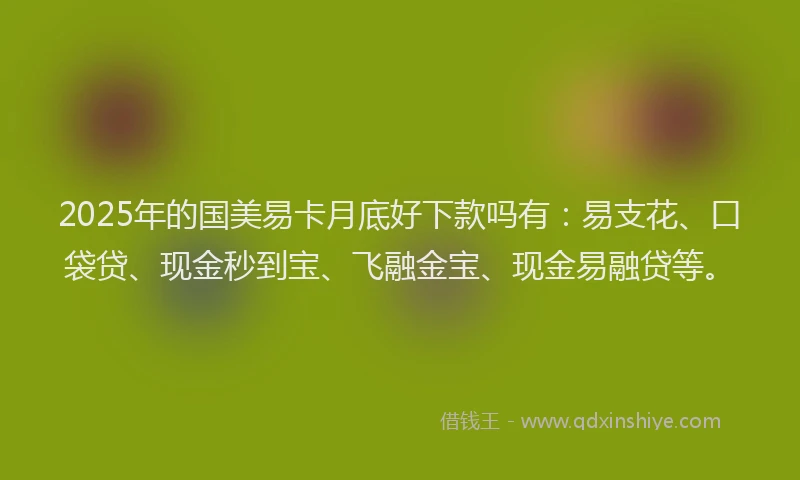 2025年的国美易卡月底好下款吗有：易支花、口袋贷、现金秒到宝、飞融金宝、现金易融贷等。