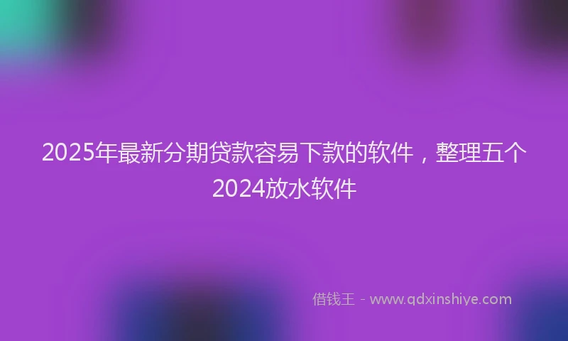 2025年最新分期贷款容易下款的软件，整理五个2024放水软件