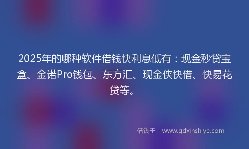2025年的哪种软件借钱快利息低有：现金秒贷宝盒、金诺Pro钱包、东方汇、现金侠快借、快易花贷等。