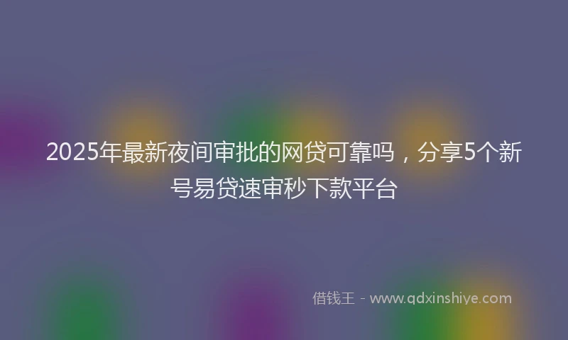 2025年最新夜间审批的网贷可靠吗，分享5个新号易贷速审秒下款平台