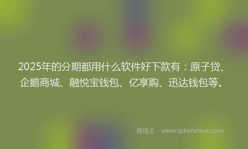 2025年的分期都用什么软件好下款有：原子贷、企鹅商城、融悦宝钱包、亿享购、迅达钱包等。