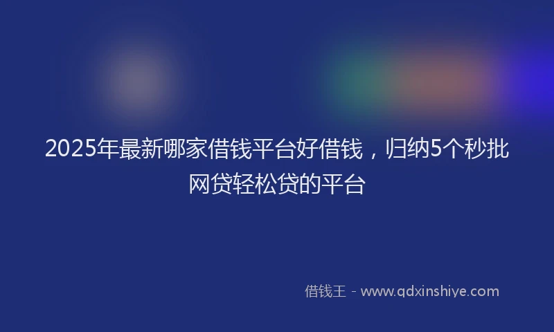 2025年最新哪家借钱平台好借钱，归纳5个秒批网贷轻松贷的平台