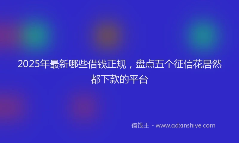 2025年最新哪些借钱正规，盘点五个征信花居然都下款的平台