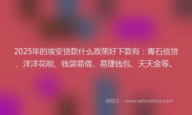 2025年的埃安贷款什么政策好下款有：青石信贷、洋洋花呗、钱袋易借、易捷钱包、天天金等。