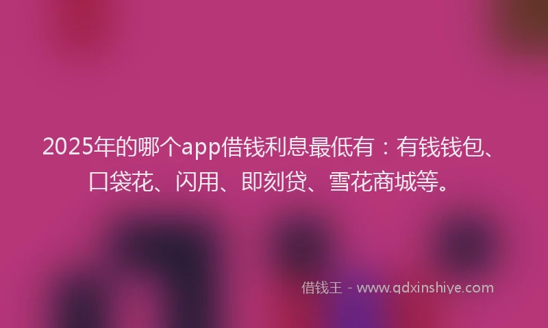 2025年的哪个app借钱利息最低有：有钱钱包、口袋花、闪用、即刻贷、雪花商城等。