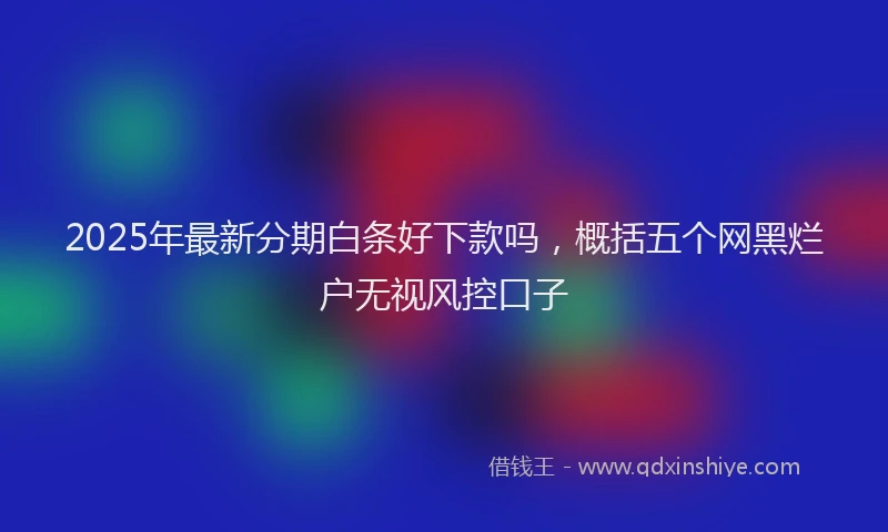 2025年最新分期白条好下款吗，概括五个网黑烂户无视风控口子