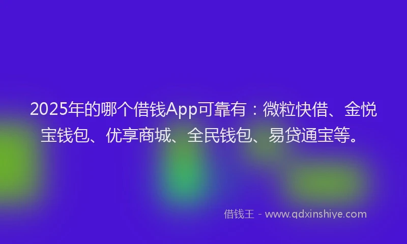 2025年的哪个借钱App可靠有：微粒快借、金悦宝钱包、优享商城、全民钱包、易贷通宝等。