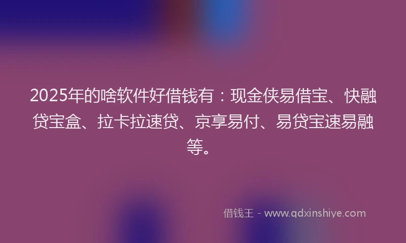 2025年的啥软件好借钱有：现金侠易借宝、快融贷宝盒、拉卡拉速贷、京享易付、易贷宝速易融等。