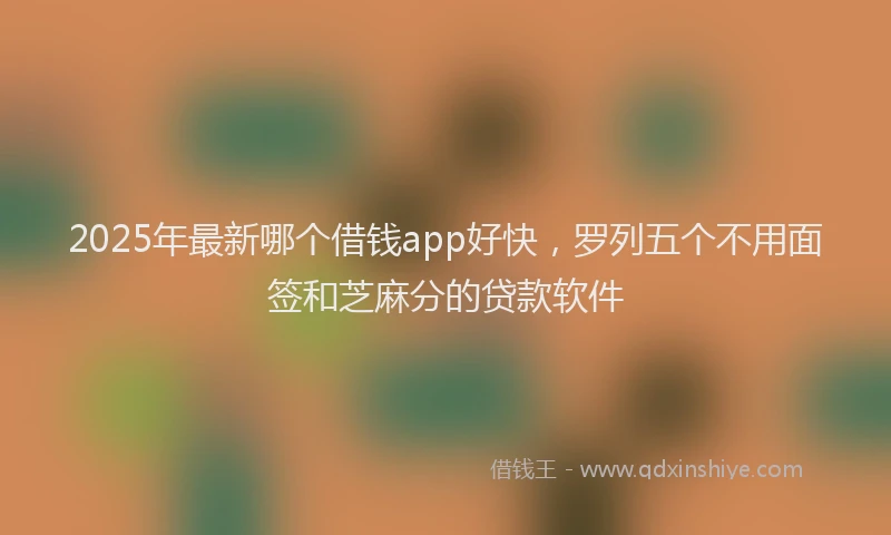 2025年最新哪个借钱app好快，罗列五个不用面签和芝麻分的贷款软件