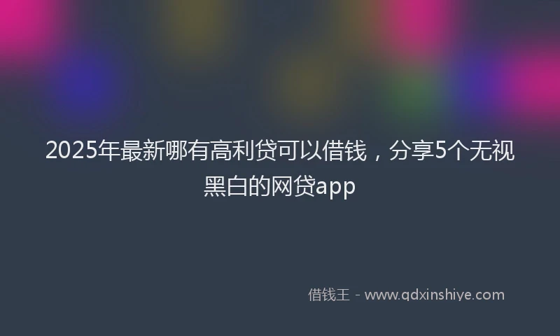 2025年最新哪有高利贷可以借钱，分享5个无视黑白的网贷app