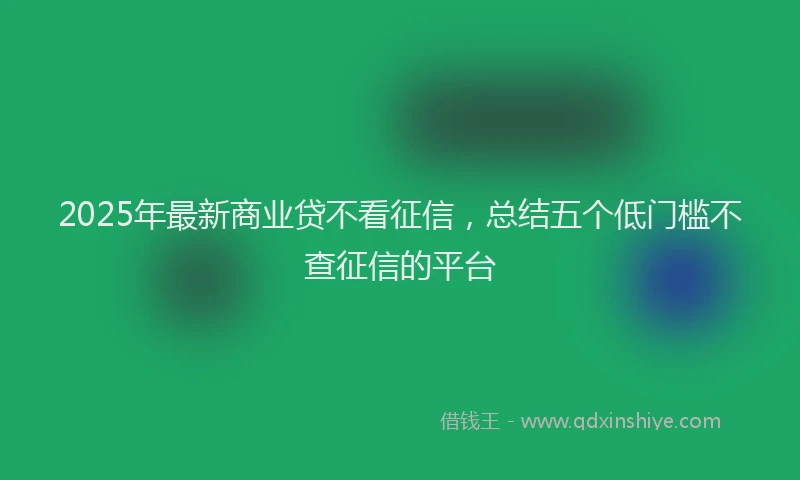 2025年最新商业贷不看征信，总结五个低门槛不查征信的平台