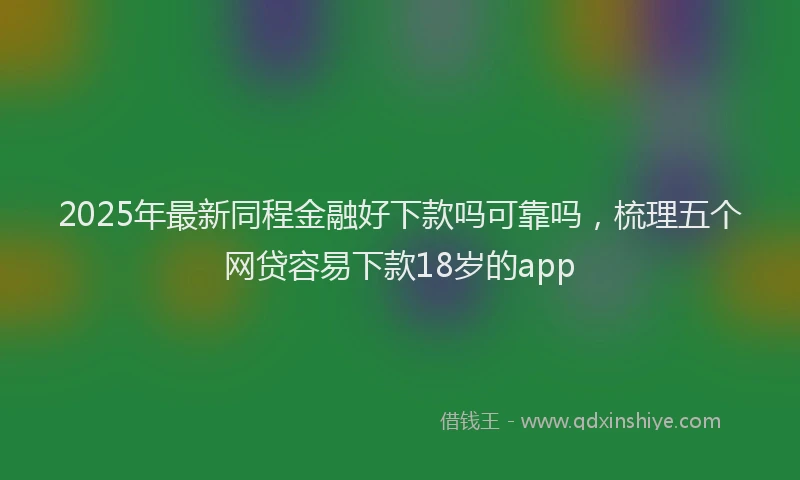 2025年最新同程金融好下款吗可靠吗，梳理五个网贷容易下款18岁的app