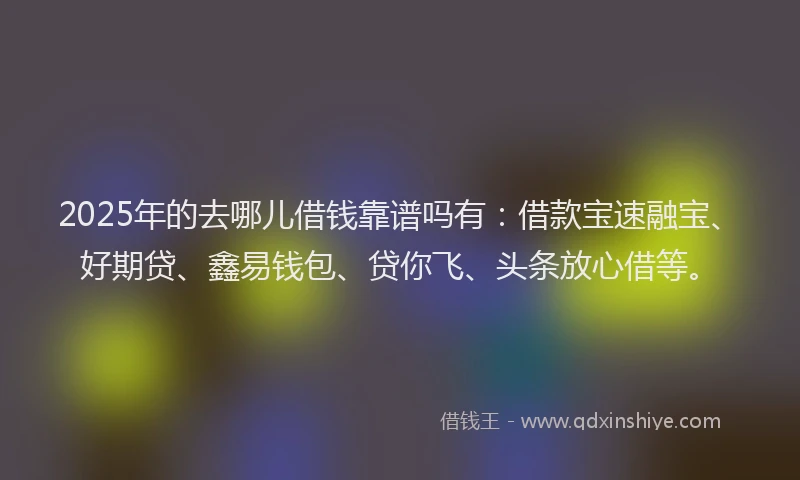 2025年的去哪儿借钱靠谱吗有：借款宝速融宝、好期贷、鑫易钱包、贷你飞、头条放心借等。