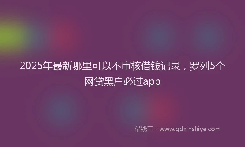 2025年最新哪里可以不审核借钱记录，罗列5个网贷黑户必过app