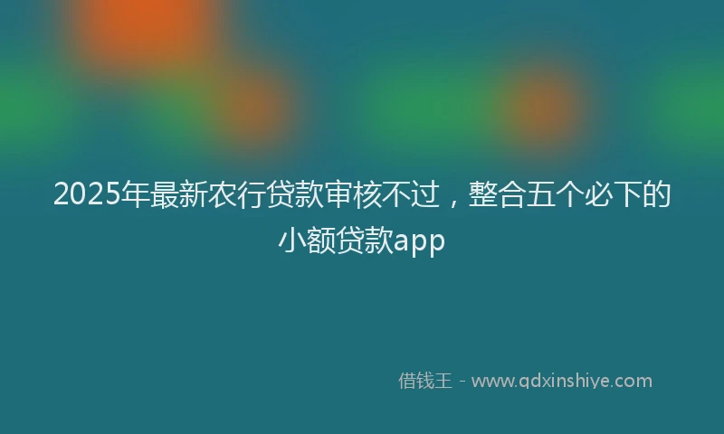 2025年最新农行贷款审核不过，整合五个必下的小额贷款app