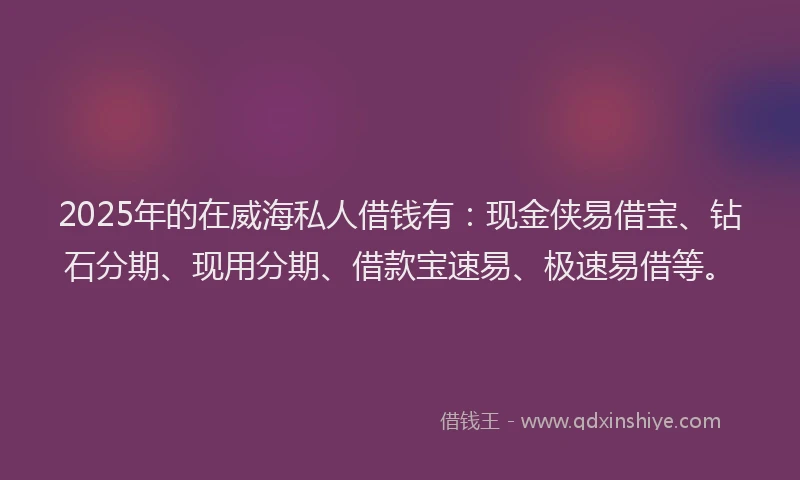 2025年的在威海私人借钱有：现金侠易借宝、钻石分期、现用分期、借款宝速易、极速易借等。
