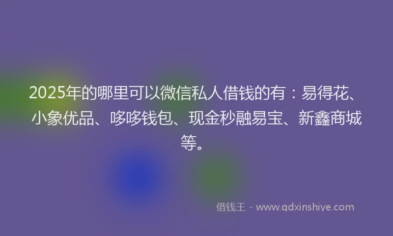 2025年的哪里可以微信私人借钱的有：易得花、小象优品、哆哆钱包、现金秒融易宝、新鑫商城等。