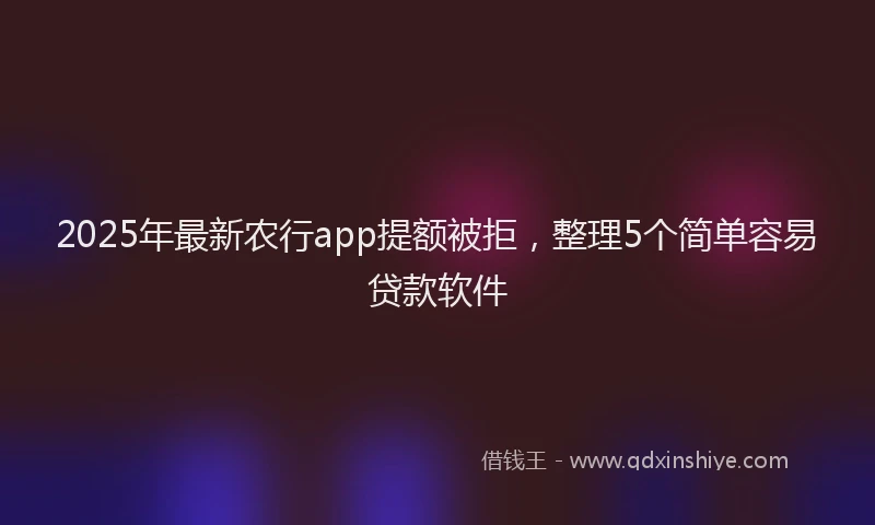 2025年最新农行app提额被拒，整理5个简单容易贷款软件