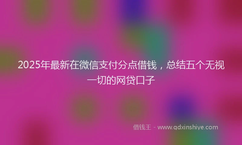 2025年最新在微信支付分点借钱，总结五个无视一切的网贷口子