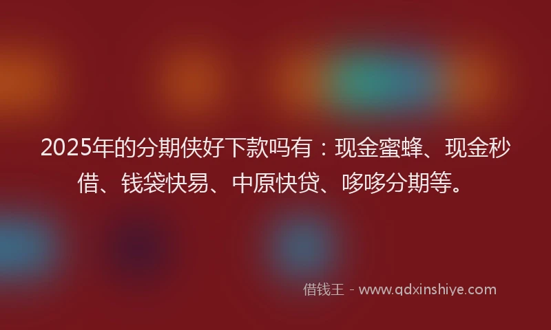 2025年的分期侠好下款吗有：现金蜜蜂、现金秒借、钱袋快易、中原快贷、哆哆分期等。