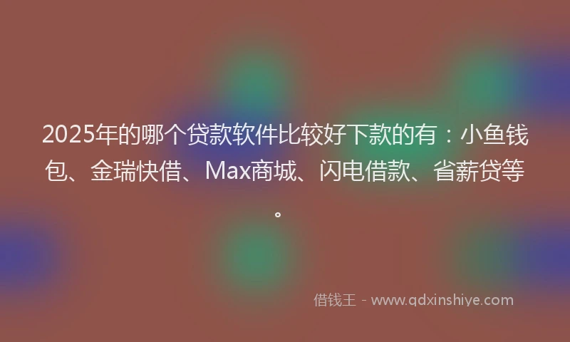 2025年的哪个贷款软件比较好下款的有：小鱼钱包、金瑞快借、Max商城、闪电借款、省薪贷等。