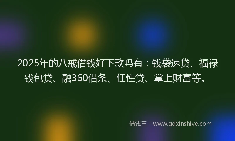 2025年的八戒借钱好下款吗有：钱袋速贷、福禄钱包贷、融360借条、任性贷、掌上财富等。