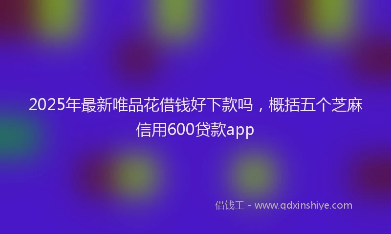 2025年最新唯品花借钱好下款吗，概括五个芝麻信用600贷款app