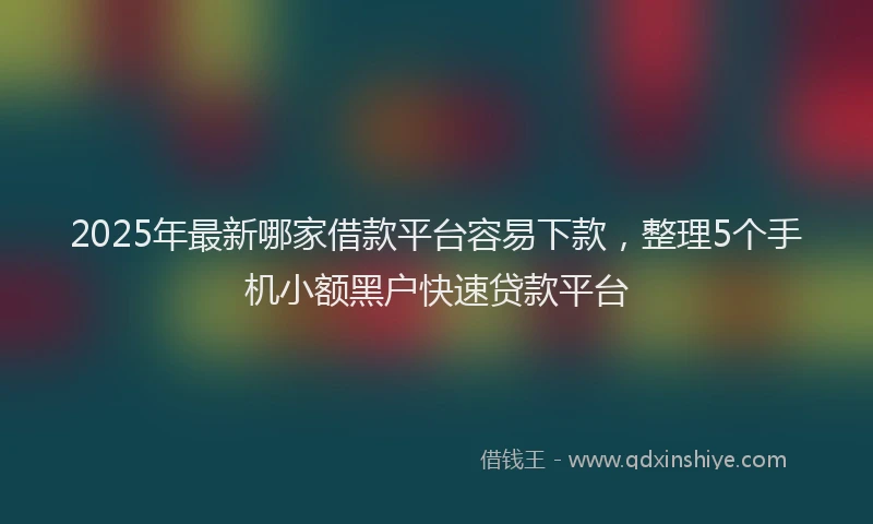 2025年最新哪家借款平台容易下款，整理5个手机小额黑户快速贷款平台