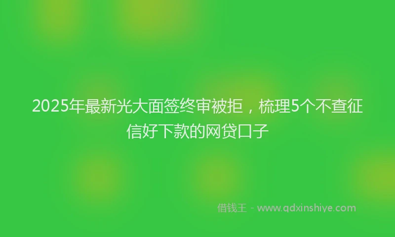2025年最新光大面签终审被拒，梳理5个不查征信好下款的网贷口子