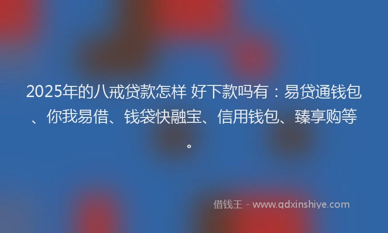 2025年的八戒贷款怎样 好下款吗有：易贷通钱包、你我易借、钱袋快融宝、信用钱包、臻享购等。