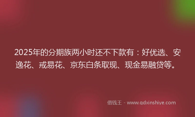 2025年的分期族两小时还不下款有：好优选、安逸花、戒易花、京东白条取现、现金易融贷等。