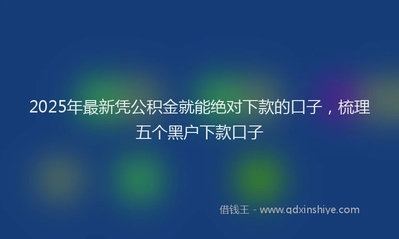 2025年最新凭公积金就能绝对下款的口子，梳理五个黑户下款口子