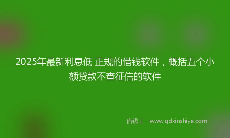 2025年最新利息低 正规的借钱软件，概括五个小额贷款不查征信的软件