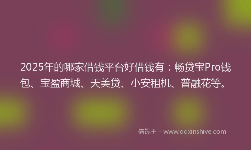 2025年的哪家借钱平台好借钱有：畅贷宝Pro钱包、宝盈商城、天美贷、小安租机、普融花等。
