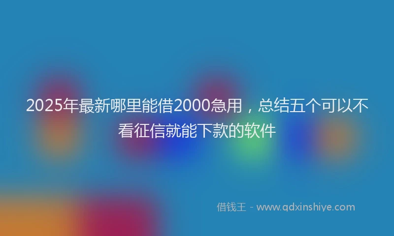 2025年最新哪里能借2000急用，总结五个可以不看征信就能下款的软件