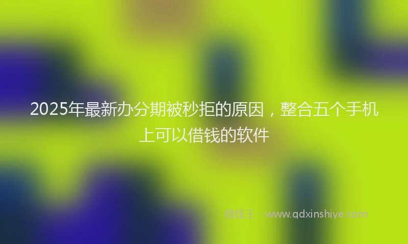 2025年最新办分期被秒拒的原因，整合五个手机上可以借钱的软件