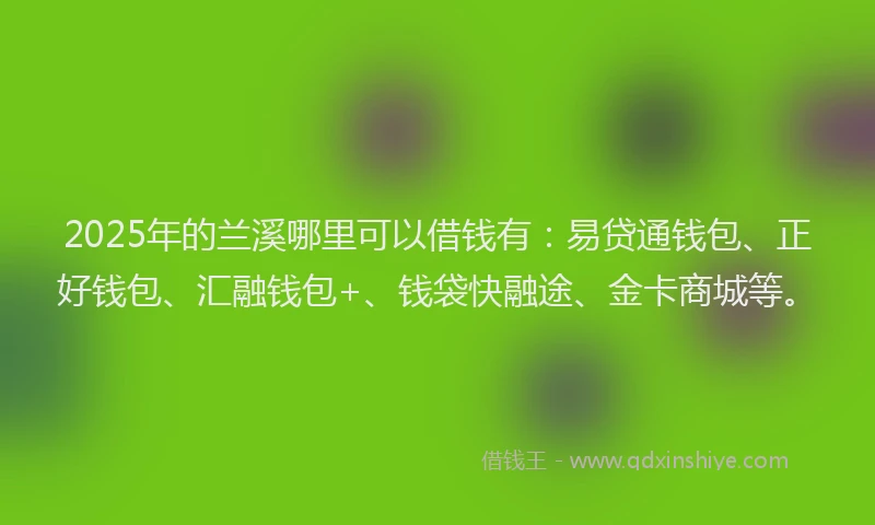 2025年的兰溪哪里可以借钱有：易贷通钱包、正好钱包、汇融钱包+、钱袋快融途、金卡商城等。