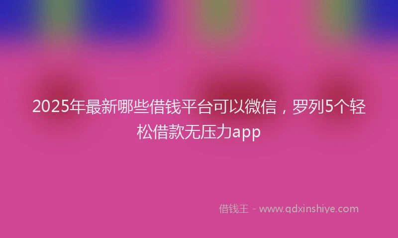 2025年最新哪些借钱平台可以微信，罗列5个轻松借款无压力app