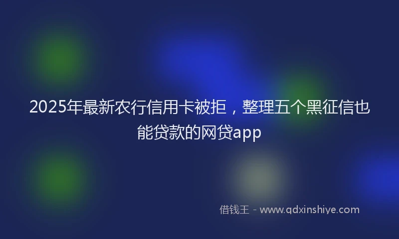 2025年最新农行信用卡被拒，整理五个黑征信也能贷款的网贷app