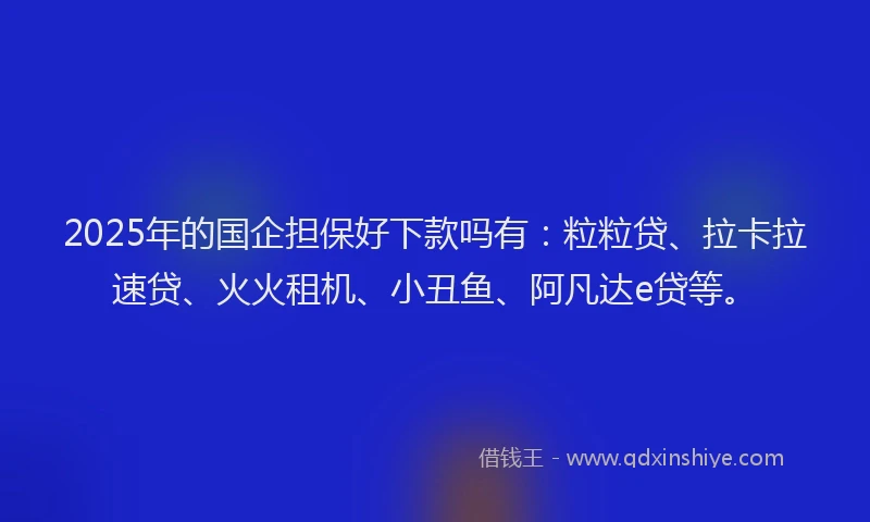 2025年的国企担保好下款吗有：粒粒贷、拉卡拉速贷、火火租机、小丑鱼、阿凡达e贷等。